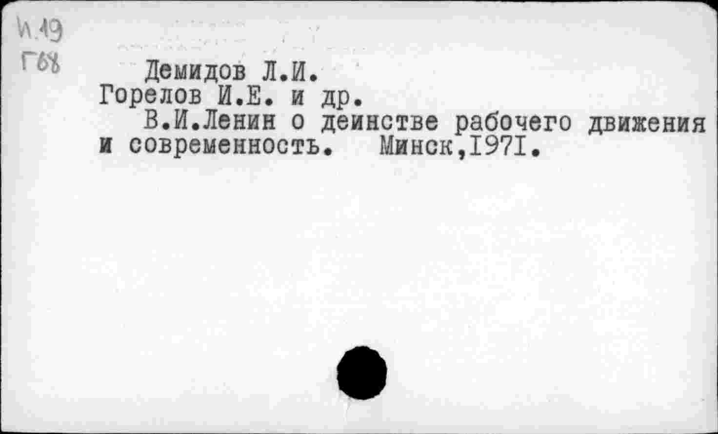 ﻿VI49
! Демидов Л.И.
Горелов И.Е. и др.
В.И.Ленин о деинстве рабочего движения и современность. Минск,1971.